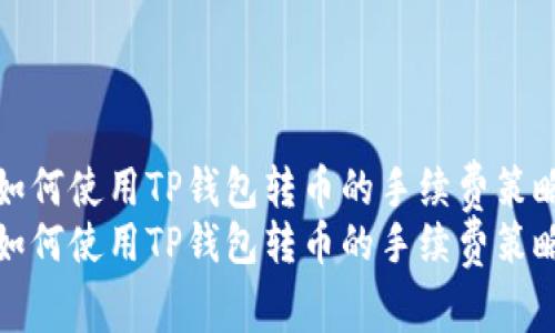 如何使用TP钱包转币的手续费策略
如何使用TP钱包转币的手续费策略
