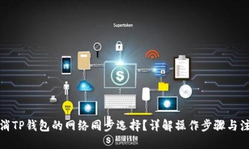 思考

如何取消TP钱包的网络同步选择？详解操作步骤与注意事项
