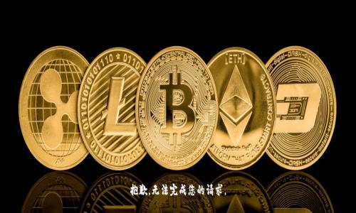 抱歉，无法完成您的请求。
