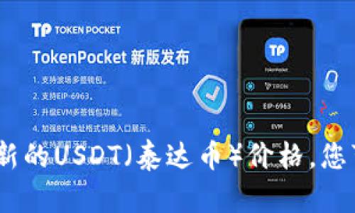 抱歉，我无法提供实时数据或当前的加密货币价格。要获取最新的USDT（泰达币）价格，您可以查看加密货币交易所的网站或使用相关的金融应用程序。