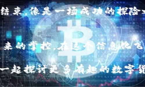 tt p钱包提现怎么提/t
TP钱包, 提现, 加密货币, 钱包管理/guanjianci

引言：数字钱包的奥秘
在这个数字化的世界里，TP钱包就像是你口袋里的“财富宝箱”，让你的加密货币交易变得轻松而安全。但有的时候，这个“宝箱”可能让你感到一丝烦恼，尤其是在提现的时候。那么，t p钱包提现到底该怎么提呢？别担心，今天就带你详细走一遍流程，确保你的“宝箱”里的财富能顺畅地流出！

第一步：确保你有一个TP钱包
首先要说明的是，提现的前提条件就是你得拥有一个TP钱包。如果还没有，那你需要先下载并注册一个。不然，即使你知道怎么提，也没地方提现，对吧？就好比你想喝水，但没杯子，实在无奈。

第二步：登录你的TP钱包
拥有钱包后，就像拥有了钥匙，接下来就是用钥匙开门。输入你的账号和密码，进入这个数字财富的王国。如果你忘记了密码，那可真是“痛苦”的一刻，像是要在一场智力游戏中找回失去的分数。别担心，有找回密码的选项，慢慢来。

第三步：选择提现功能
成功登录后，找到“提现”或“提币”选项。这一过程就像是在觅食，寻找美味的同时也得确保安全。这个按钮是你通往现金流动的入口，点击它，小心不要误触别的选项哦，谁还没点小烦恼呢？

第四步：填写提现信息
在这个步骤中，你需要输入提现金额和收款地址。这就像在填写一张订单，你得清楚自己要的是什么。输入金额时，确认好你账户里的余额，别让自己成为“要米却无米”的那个人！收款地址要特别小心，错别字可能就会让你的财富漂流到不知名的海洋里，成为“迷失的船只”。

第五步：确认交易
填写完毕，接下来是更重要的一步——确认交易。这个环节就像是在过山车前的最后一拍，心脏在跳动，脑中快速回忆这一步是否有遗漏。认真核对信息，确保没有问题，就可以点击确认。

第六步：等待提现到账
提现请求提交后，就进入了等待的阶段。这就像等待美好的一场约会，既期待又有些焦虑。一般来说，提现到账的时间会因平台和网络情况而异，但通常不会太久。期间可以去做点其他事情，分散一下注意力，打发这段“等待”的时间。

第七步：查看到账记录
等到账户通知后，尽快查看一下交易记录。这里要再次确认你的数字宝藏是否安全抵达。如果一切正常，恭喜你，这次提现可谓圆满结束，像是一场成功的探险之旅，当然少不了心中的满足感。

总结：数字资产管理的重要性
通过上面的步骤，相信大家对TP钱包的提现流程有了一个全面的了解。数字资产的管理不仅仅是技术上的操作，更是一种对财务未来的掌控。在这个信息化飞速发展的时代，学会如何正确、安全地管理自己的数字财富，是每个年轻人的必修课。钱包再小，也能装下大大的梦想！

希望这篇文章能为你的TP钱包之旅带来一些帮助，解除疑虑，让你的“宝箱”顺利开启。如果还有其他疑问，欢迎随时问我，咱们可以一起探讨更多有趣的数字货币话题！