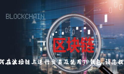 为了回答您的问题，关于TP钱包和波场链的具体内容，我将提供一些信息和背景知识，帮助您理解如何在波场链上进行交易及使用TP钱包。请您提供一些细节，例如您希望交易的具体币种，或是您特别关注的操作步骤？这样我可以更好地为您服务。