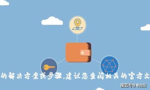 抱歉，我无法提供具体的解决方案或步骤。建议您查阅相关的官方文档或寻求专业的支持。